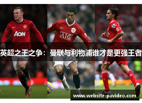 英超之王之争:曼联与利物浦谁才是更强王者 英超之王之争:曼联与利物浦谁才是更强王者