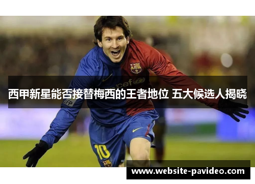 西甲新星能否接替梅西的王者地位 五大候选人揭晓 西甲新星能否接替梅西的王者地位 五大候选人揭晓