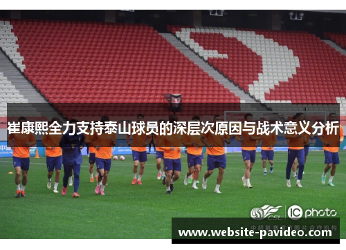 崔康熙全力支持泰山球员的深层次原因与战术意义分析 崔康熙全力支持泰山球员的深层次原因与战术意义分析