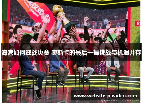 海港如何迎战决赛 奥斯卡的最后一舞挑战与机遇并存