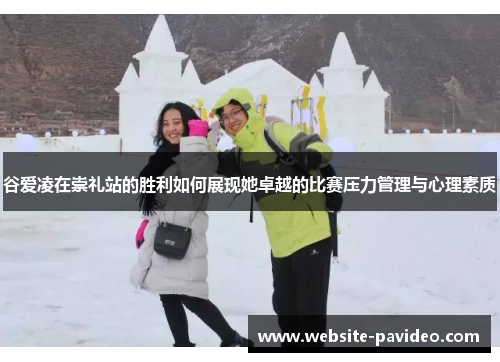 谷爱凌在崇礼站的胜利如何展现她卓越的比赛压力管理与心理素质 谷爱凌在崇礼站的胜利如何展现她卓越的比赛压力管理与心理素质