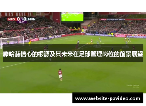滕哈赫信心的根源及其未来在足球管理岗位的前景展望 滕哈赫信心的根源及其未来在足球管理岗位的前景展望
