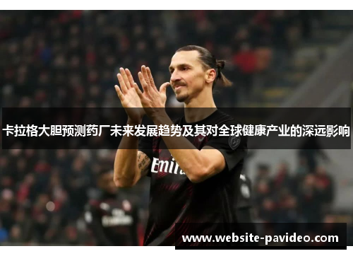 卡拉格大胆预测药厂未来发展趋势及其对全球健康产业的深远影响 卡拉格大胆预测药厂未来发展趋势及其对全球健康产业的深远影响