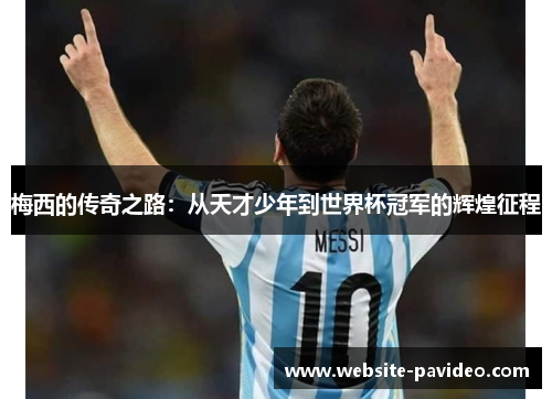 梅西的传奇之路:从天才少年到世界杯冠军的辉煌征程 梅西的传奇之路:从天才少年到世界杯冠军的辉煌征程