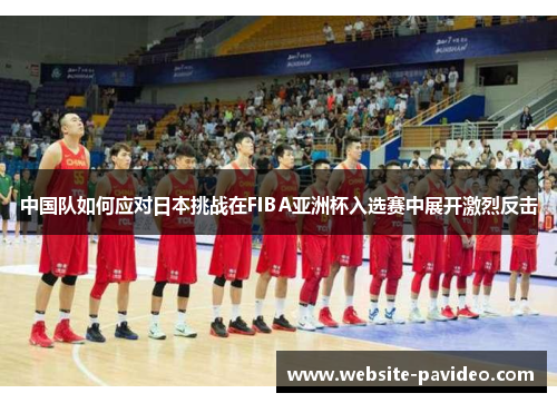 中国队如何应对日本挑战在FIBA亚洲杯入选赛中展开激烈反击
