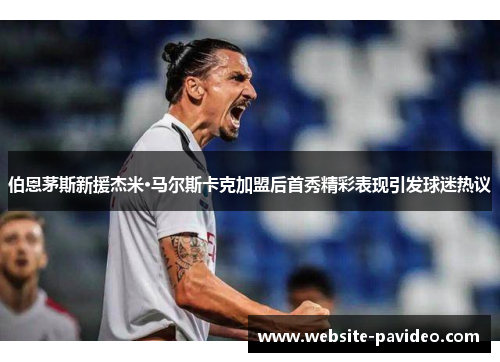 伯恩茅斯新援杰米·马尔斯卡克加盟后首秀精彩表现引发球迷热议 伯恩茅斯新援杰米·马尔斯卡克加盟后首秀精彩表现引发球迷热议