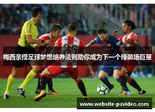 梅西亲授足球梦想培养法则助你成为下一个绿茵场巨星