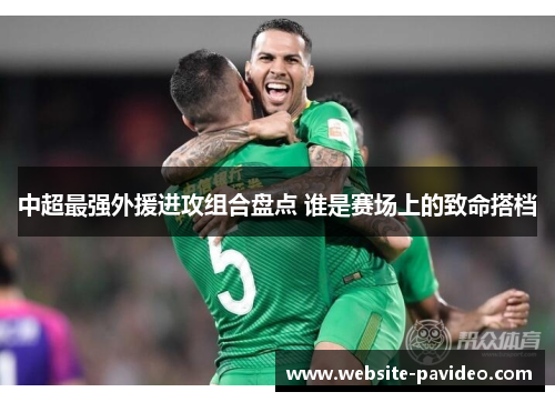 中超最强外援进攻组合盘点 谁是赛场上的致命搭档 中超最强外援进攻组合盘点 谁是赛场上的致命搭档