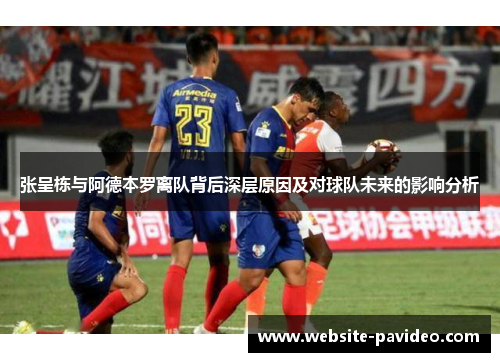 张呈栋与阿德本罗离队背后深层原因及对球队未来的影响分析