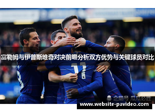 富勒姆与伊普斯维奇对决前瞻分析双方优势与关键球员对比 富勒姆与伊普斯维奇对决前瞻分析双方优势与关键球员对比