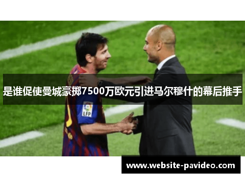 是谁促使曼城豪掷7500万欧元引进马尔穆什的幕后推手