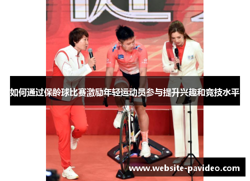 如何通过保龄球比赛激励年轻运动员参与提升兴趣和竞技水平 如何通过保龄球比赛激励年轻运动员参与提升兴趣和竞技水平