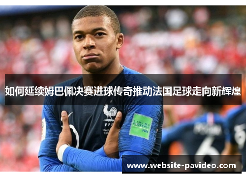 如何延续姆巴佩决赛进球传奇推动法国足球走向新辉煌