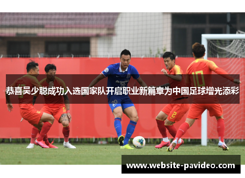 恭喜吴少聪成功入选国家队开启职业新篇章为中国足球增光添彩