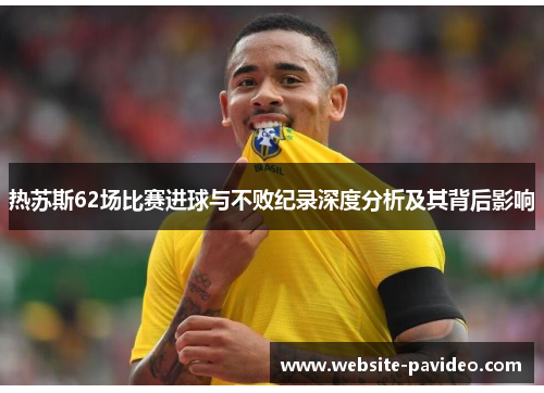 热苏斯62场比赛进球与不败纪录深度分析及其背后影响