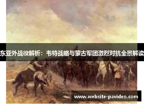 东亚外战役解析:韦特战略与蒙古军团激烈对抗全景解读 东亚外战役解析:韦特战略与蒙古军团激烈对抗全景解读