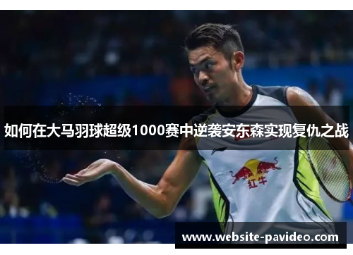 如何在大马羽球超级1000赛中逆袭安东森实现复仇之战 如何在大马羽球超级1000赛中逆袭安东森实现复仇之战
