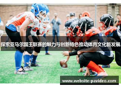 探索亚马尔国王联赛的魅力与创新特色推动体育文化新发展 探索亚马尔国王联赛的魅力与创新特色推动体育文化新发展