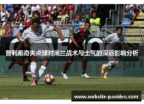 普利希奇失点球对米兰战术与士气的深远影响分析