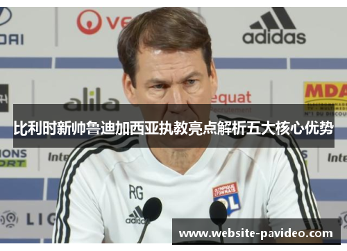 比利时新帅鲁迪加西亚执教亮点解析五大核心优势 比利时新帅鲁迪加西亚执教亮点解析五大核心优势
