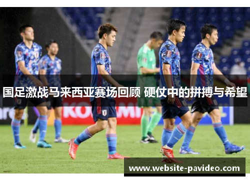 国足激战马来西亚赛场回顾 硬仗中的拼搏与希望