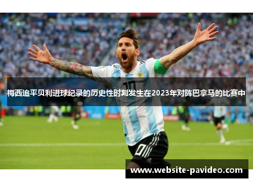 梅西追平贝利进球纪录的历史性时刻发生在2023年对阵巴拿马的比赛中