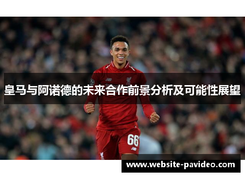 皇马与阿诺德的未来合作前景分析及可能性展望 皇马与阿诺德的未来合作前景分析及可能性展望