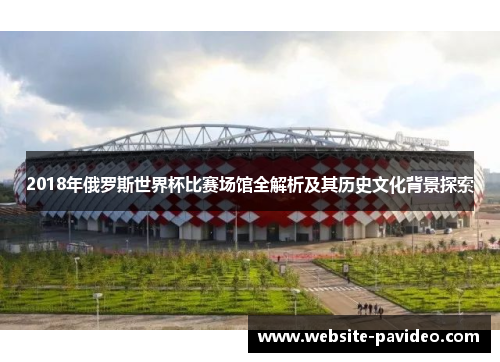 2018年俄罗斯世界杯比赛场馆全解析及其历史文化背景探索 2018年俄罗斯世界杯比赛场馆全解析及其历史文化背景探索