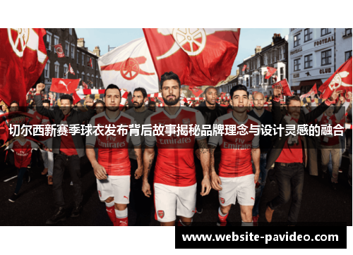 切尔西新赛季球衣发布背后故事揭秘品牌理念与设计灵感的融合 切尔西新赛季球衣发布背后故事揭秘品牌理念与设计灵感的融合