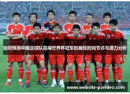 如何预测中国足球队赢得世界杯冠军的最佳时间节点与潜力分析 如何预测中国足球队赢得世界杯冠军的最佳时间节点与潜力分析
