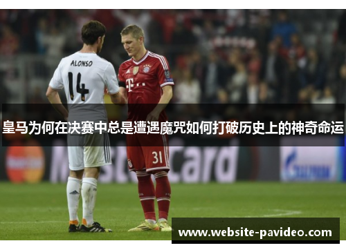 皇马为何在决赛中总是遭遇魔咒如何打破历史上的神奇命运 皇马为何在决赛中总是遭遇魔咒如何打破历史上的神奇命运