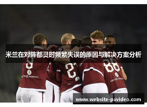米兰在对阵都灵时频繁失误的原因与解决方案分析 米兰在对阵都灵时频繁失误的原因与解决方案分析
