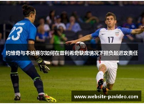 约维奇与本纳赛尔如何在普利希奇缺席情况下担负起进攻责任 约维奇与本纳赛尔如何在普利希奇缺席情况下担负起进攻责任