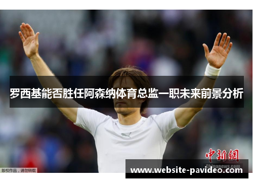 罗西基能否胜任阿森纳体育总监一职未来前景分析