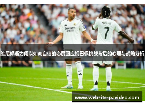 维尼修斯为何以如此自信的态度回应姆巴佩挑战背后的心理与战略分析 维尼修斯为何以如此自信的态度回应姆巴佩挑战背后的心理与战略分析