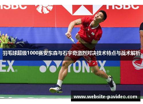 羽毛球超级1000赛安东森与石宇奇激烈对决技术特点与战术解析