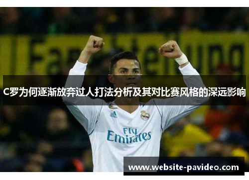 C罗为何逐渐放弃过人打法分析及其对比赛风格的深远影响