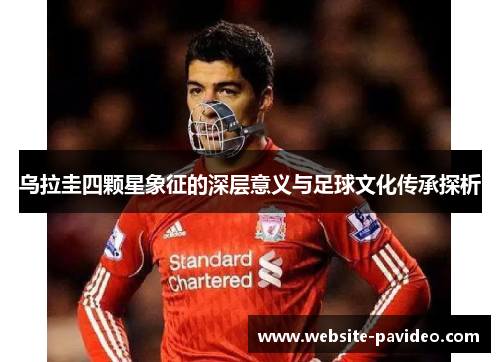 乌拉圭四颗星象征的深层意义与足球文化传承探析