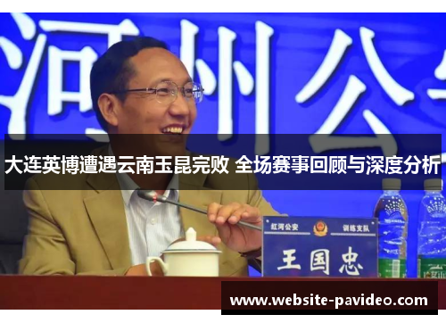 大连英博遭遇云南玉昆完败 全场赛事回顾与深度分析 大连英博遭遇云南玉昆完败 全场赛事回顾与深度分析