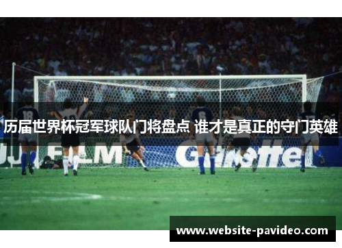历届世界杯冠军球队门将盘点 谁才是真正的守门英雄