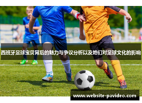 西班牙足球宝贝背后的魅力与争议分析以及她们对足球文化的影响 西班牙足球宝贝背后的魅力与争议分析以及她们对足球文化的影响