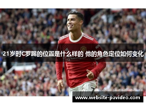 21岁时C罗踢的位置是什么样的 他的角色定位如何变化