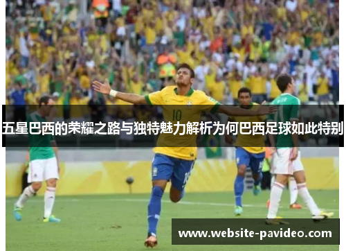 五星巴西的荣耀之路与独特魅力解析为何巴西足球如此特别