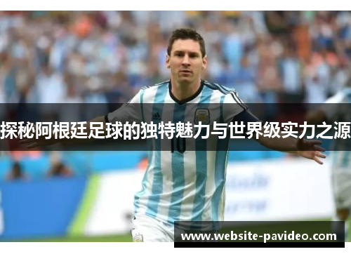 探秘阿根廷足球的独特魅力与世界级实力之源