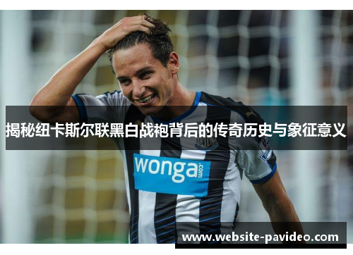 揭秘纽卡斯尔联黑白战袍背后的传奇历史与象征意义