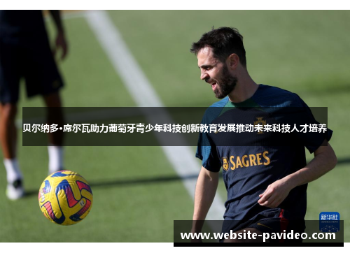 贝尔纳多·席尔瓦助力葡萄牙青少年科技创新教育发展推动未来科技人才培养