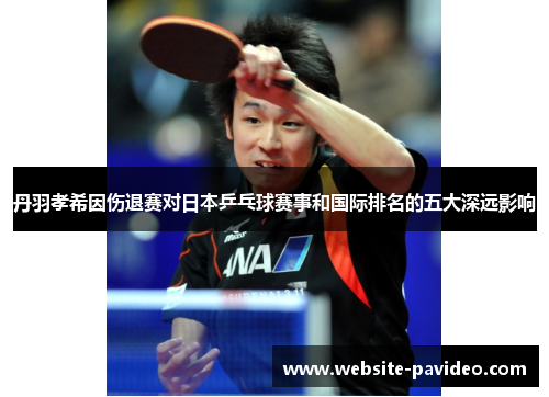丹羽孝希因伤退赛对日本乒乓球赛事和国际排名的五大深远影响 丹羽孝希因伤退赛对日本乒乓球赛事和国际排名的五大深远影响