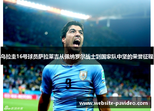 乌拉圭16号球员萨拉莱吉从佩纳罗尔战士到国家队中坚的荣誉征程