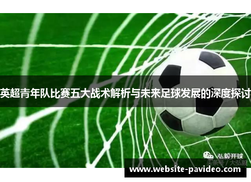 英超青年队比赛五大战术解析与未来足球发展的深度探讨 英超青年队比赛五大战术解析与未来足球发展的深度探讨