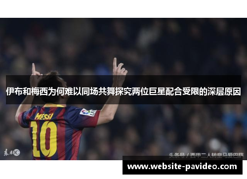 伊布和梅西为何难以同场共舞探究两位巨星配合受限的深层原因 伊布和梅西为何难以同场共舞探究两位巨星配合受限的深层原因